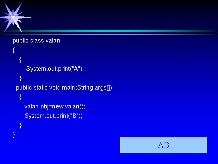 public class valan { { System. out. print("A"); } public static void main(String args[])