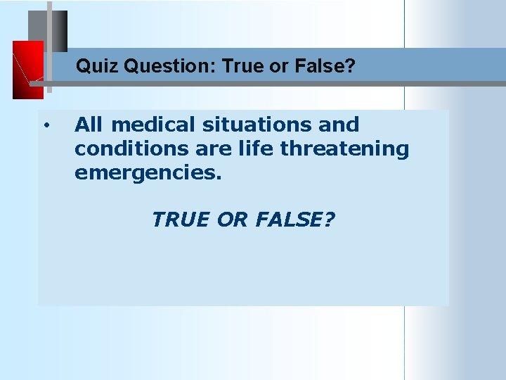 Quiz Question: True or False? • All medical situations and conditions are life threatening