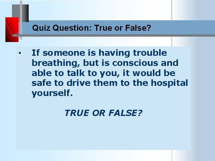 Quiz Question: True or False? • If someone is having trouble breathing, but is