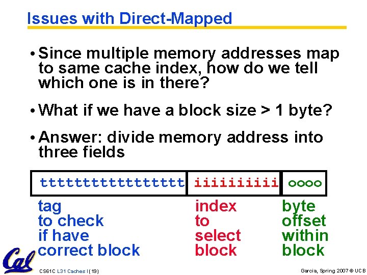Issues with Direct-Mapped • Since multiple memory addresses map to same cache index, how