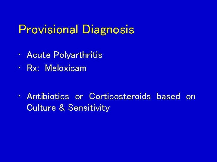 Provisional Diagnosis • Acute Polyarthritis • Rx: Meloxicam • Antibiotics or Corticosteroids based on
