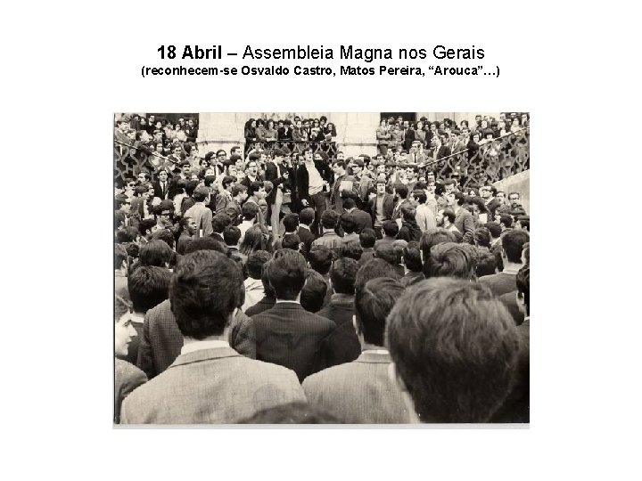 18 Abril – Assembleia Magna nos Gerais (reconhecem-se Osvaldo Castro, Matos Pereira, “Arouca”…) 