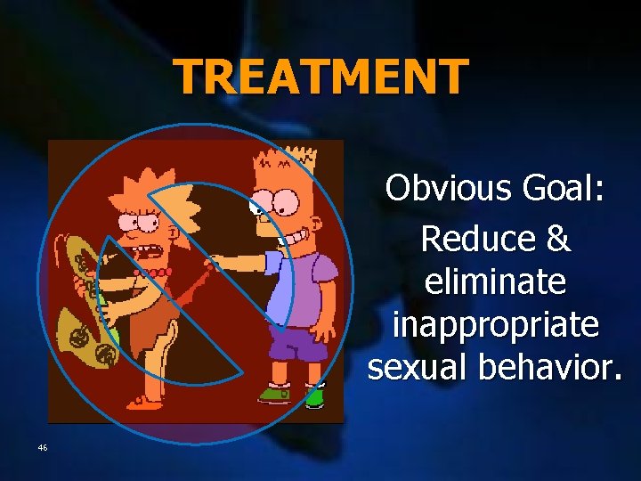 TREATMENT Obvious Goal: Reduce & eliminate inappropriate sexual behavior. 46 