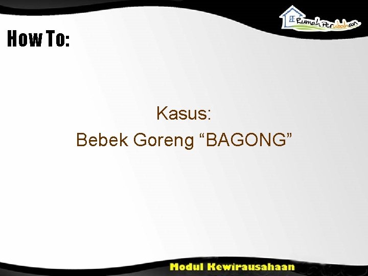 How To: Kasus: Bebek Goreng “BAGONG” 