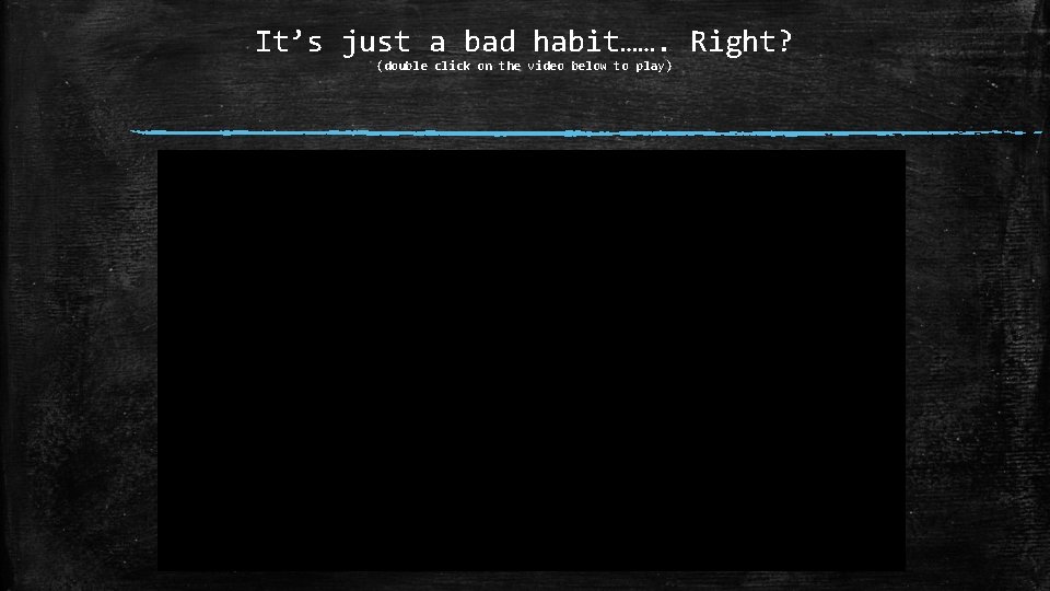 It’s just a bad habit……. Right? (double click on the video below to play)