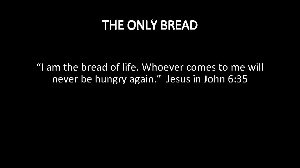 THE ONLY BREAD “I am the bread of life. Whoever comes to me will