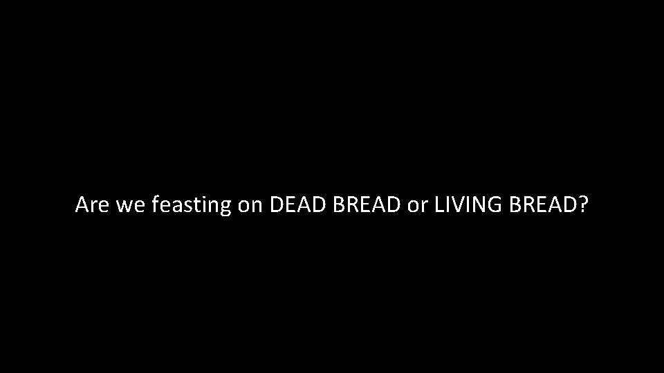 Are we feasting on DEAD BREAD or LIVING BREAD? 