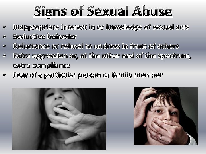 Signs of Sexual Abuse Inappropriate interest in or knowledge of sexual acts Seductive behavior