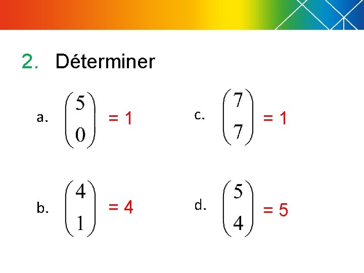2. Déterminer a. =1 c. =1 b. =4 d. =5 