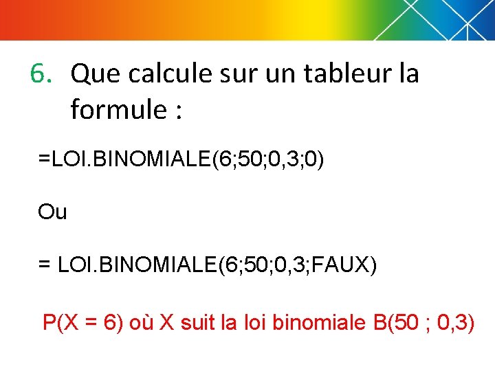 6. Que calcule sur un tableur la formule : =LOI. BINOMIALE(6; 50; 0, 3;