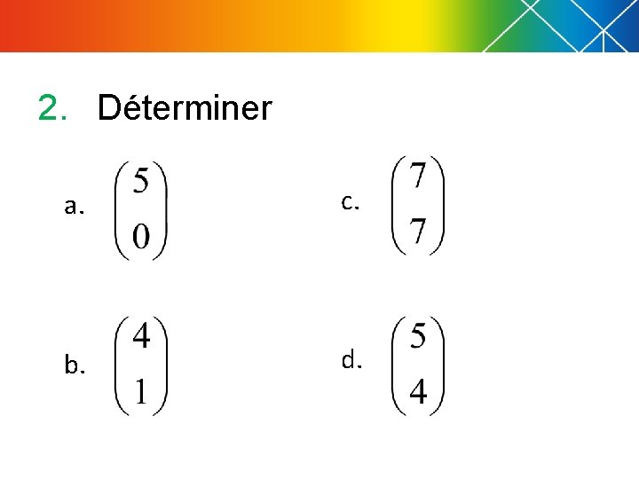 2. Déterminer a. c. b. d. 