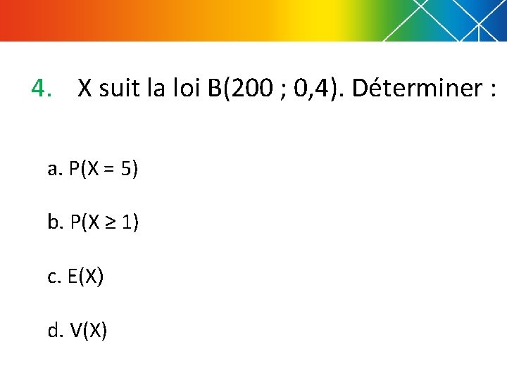4. X suit la loi B(200 ; 0, 4). Déterminer : a. P(X =