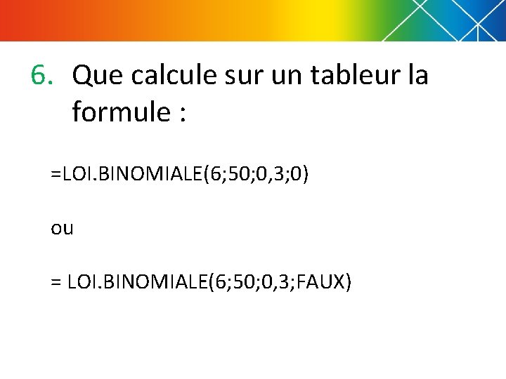 6. Que calcule sur un tableur la formule : =LOI. BINOMIALE(6; 50; 0, 3;