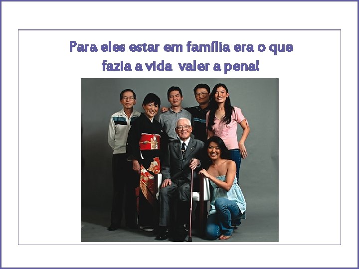 Para eles estar em família era o que fazia a vida valer a pena!