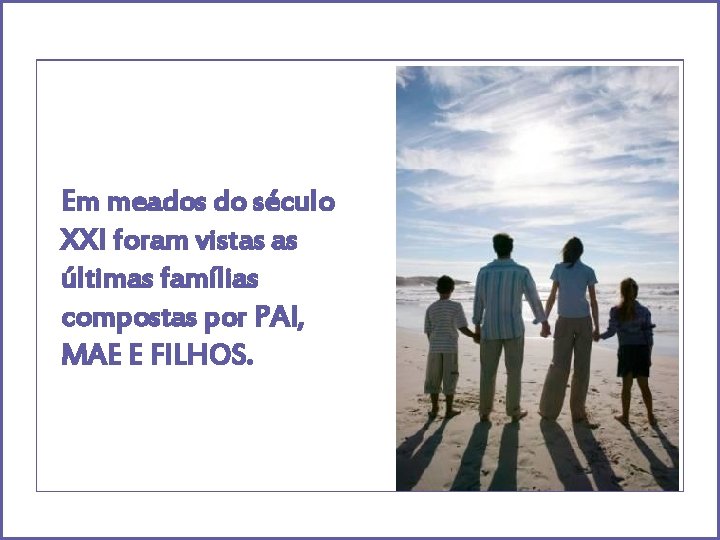 Em meados do século XXI foram vistas as últimas famílias compostas por PAI, MAE