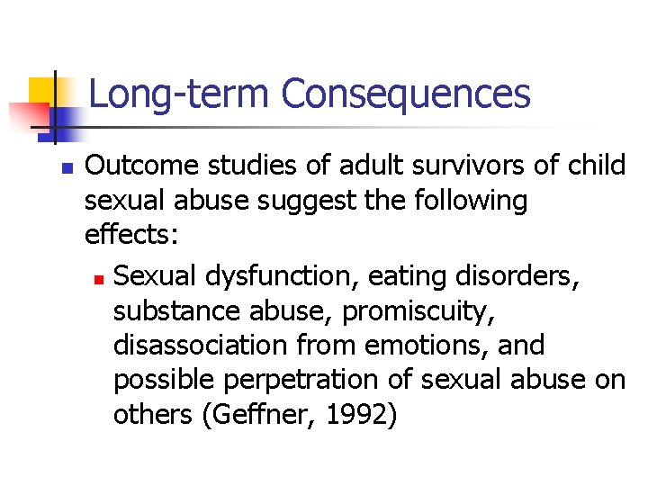 Long-term Consequences n Outcome studies of adult survivors of child sexual abuse suggest the
