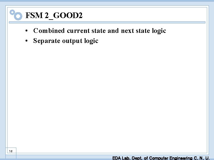 FSM 2_GOOD 2 • Combined current state and next state logic • Separate output