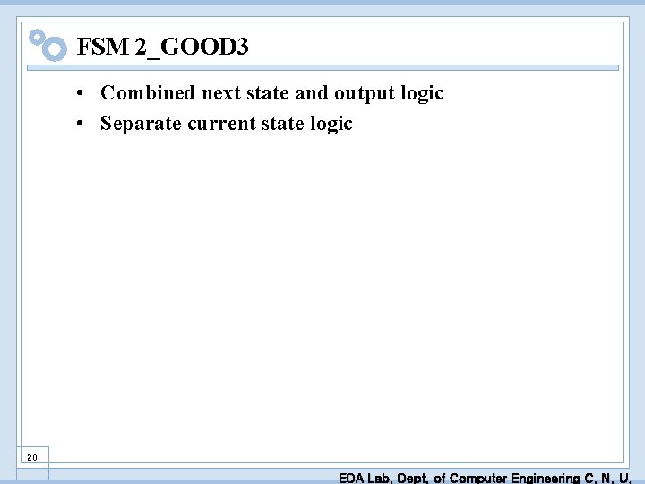 FSM 2_GOOD 3 • Combined next state and output logic • Separate current state