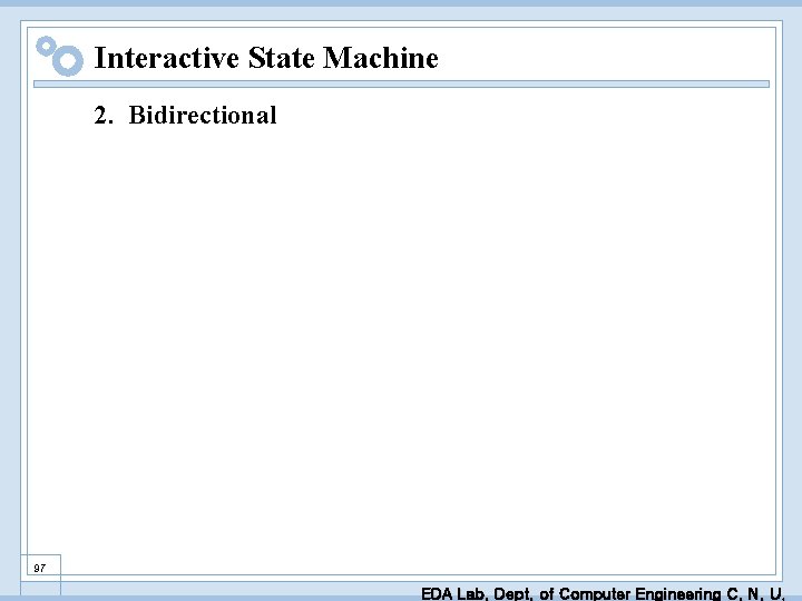 Interactive State Machine 2. Bidirectional 97 EDA Lab. Dept. of Computer Engineering C. N.