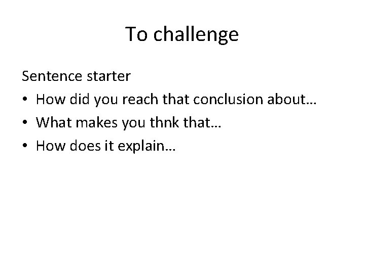 To challenge Sentence starter • How did you reach that conclusion about… • What