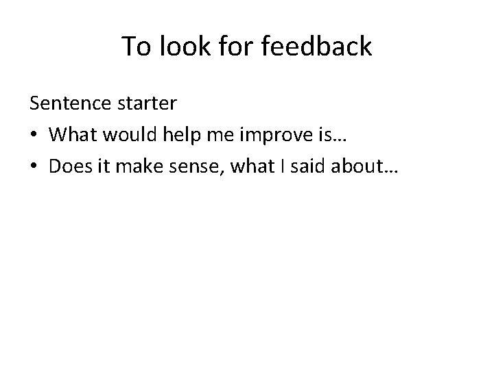 To look for feedback Sentence starter • What would help me improve is… •