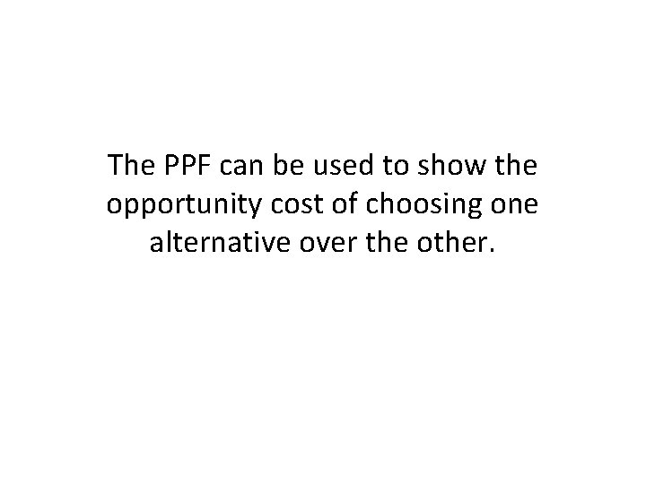 The PPF can be used to show the opportunity cost of choosing one alternative