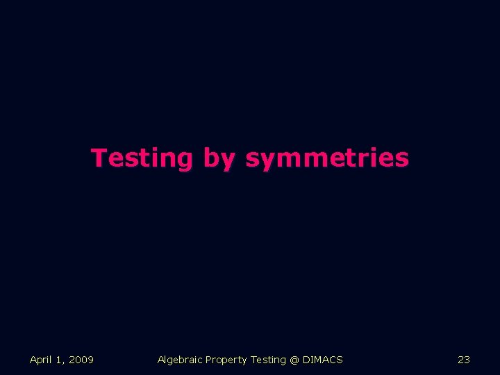 Testing by symmetries April 1, 2009 Algebraic Property Testing @ DIMACS 23 