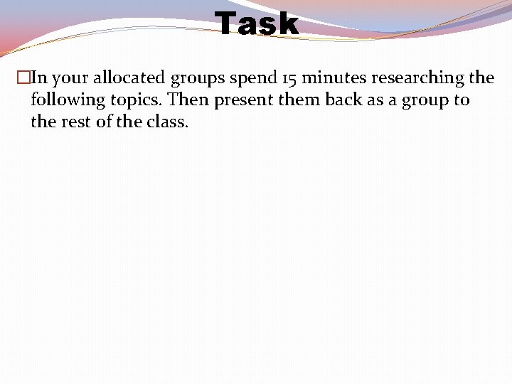 Task �In your allocated groups spend 15 minutes researching the following topics. Then present
