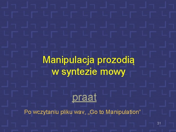 Manipulacja prozodią w syntezie mowy praat Po wczytaniu pliku wav, „Go to Manipulation” 31