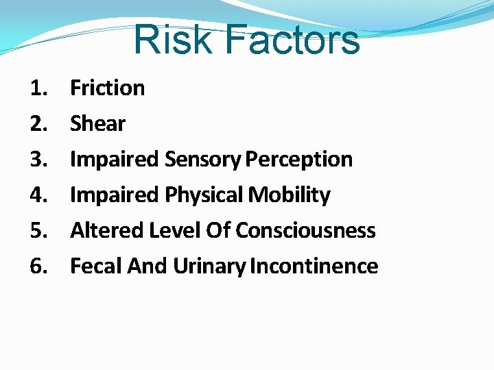 Risk Factors 1. 2. 3. 4. 5. 6. Friction Shear Impaired Sensory Perception Impaired