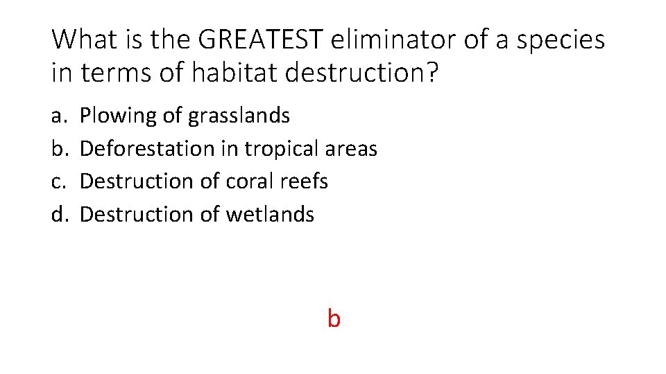 What is the GREATEST eliminator of a species in terms of habitat destruction? a.