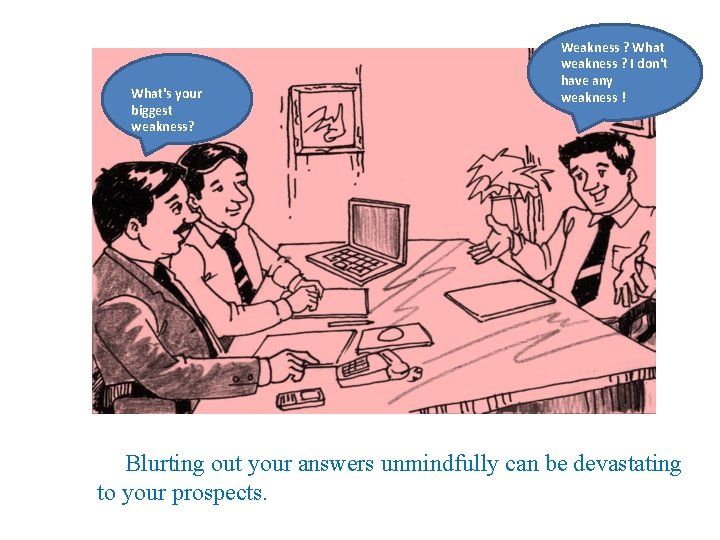 What's your biggest weakness? Weakness ? What weakness ? I don't have any weakness