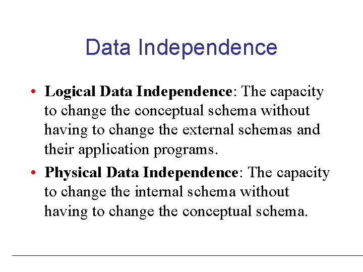 Data Independence • Logical Data Independence: The capacity to change the conceptual schema without