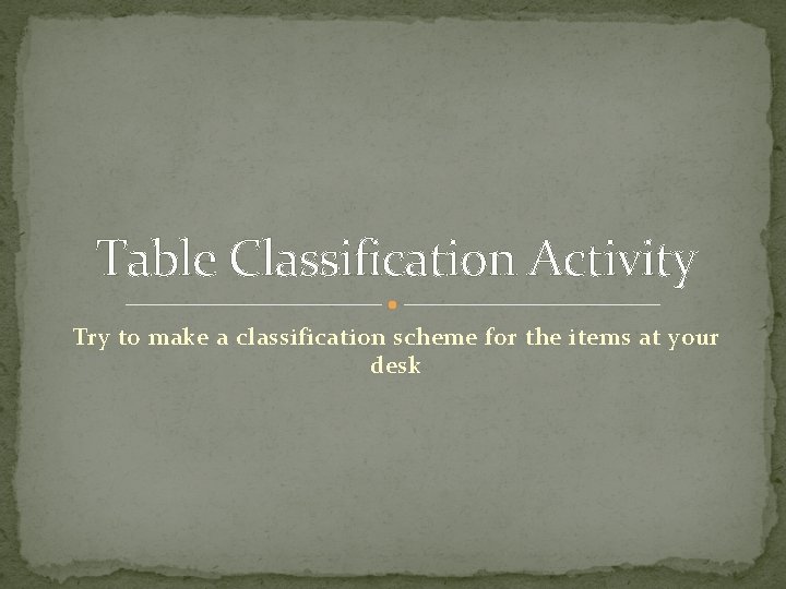 Table Classification Activity Try to make a classification scheme for the items at your Table Classification Activity Try to make a classification scheme for the items at your