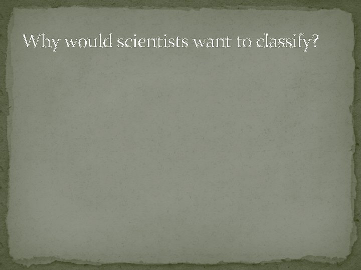 Why would scientists want to classify? Why would scientists want to classify?