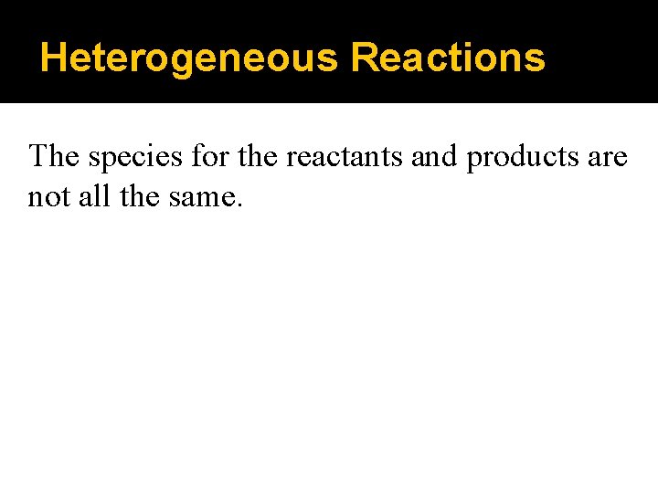 Heterogeneous Reactions The species for the reactants and products are not all the same.