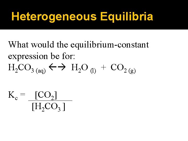 Heterogeneous Equilibria What would the equilibrium-constant expression be for: H 2 CO 3 (aq)