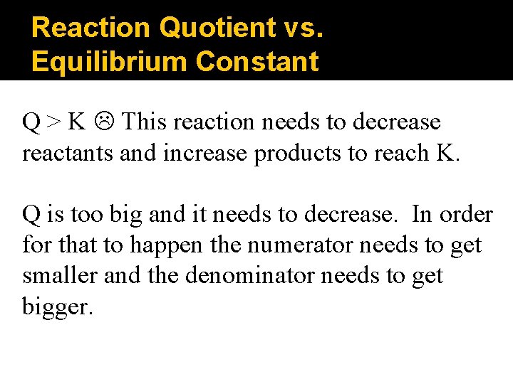 Reaction Quotient vs. Equilibrium Constant Q > K This reaction needs to decrease reactants