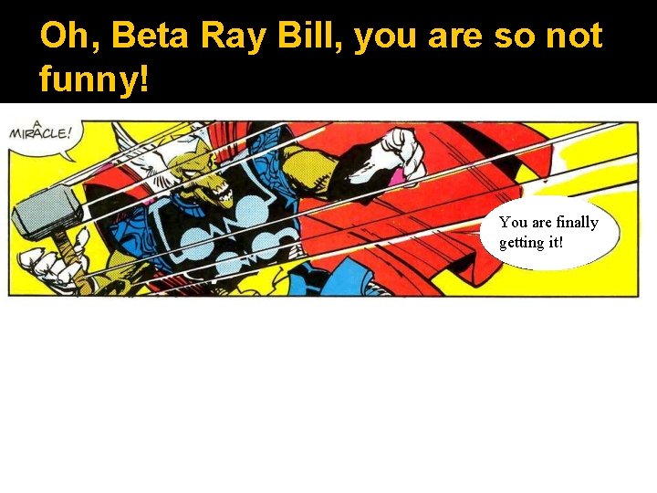 Oh, Beta Ray Bill, you are so not funny! You are finally getting it!