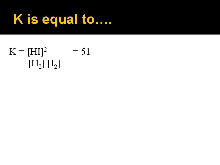 K is equal to…. K = [HI]2 [H 2] [I 2] = 51 