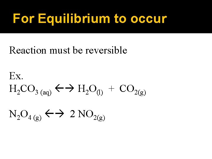 For Equilibrium to occur Reaction must be reversible Ex. H 2 CO 3 (aq)