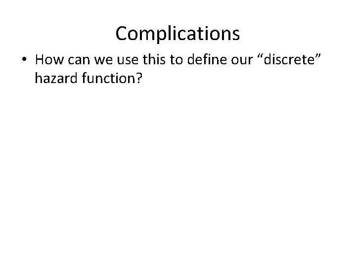Complications • How can we use this to define our “discrete” hazard function? 