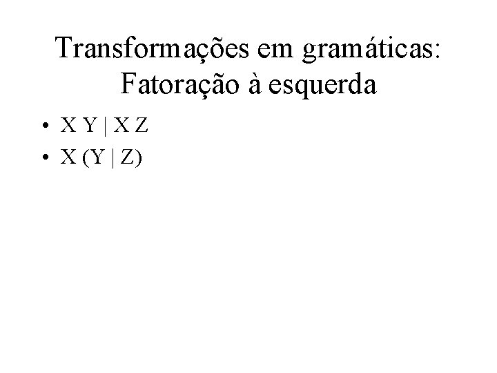 Transformações em gramáticas: Fatoração à esquerda • XY|XZ • X (Y | Z) 