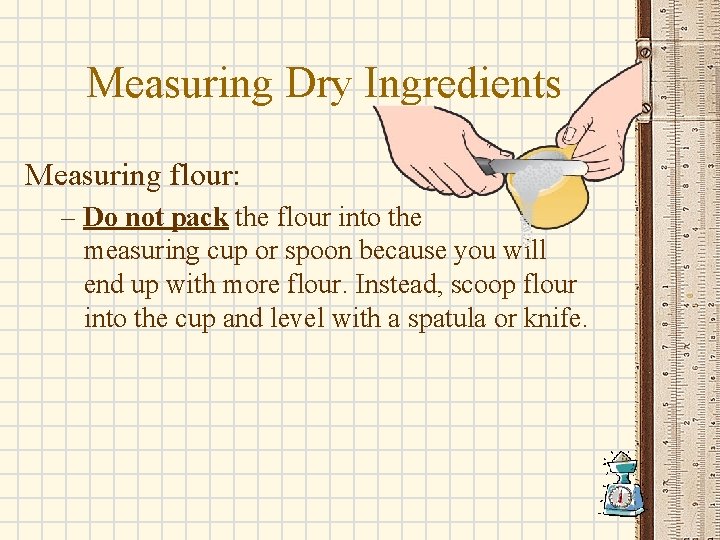 Measuring Dry Ingredients Measuring flour: – Do not pack the flour into the measuring