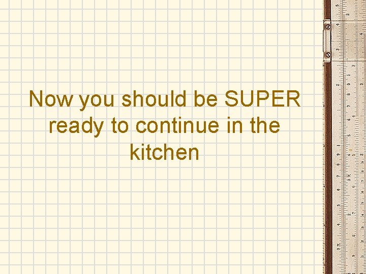 Now you should be SUPER ready to continue in the kitchen 