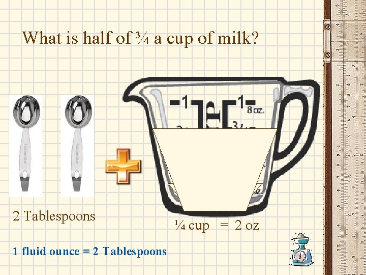 What is half of ¾ a cup of milk? 2 Tablespoons 1 fluid ounce