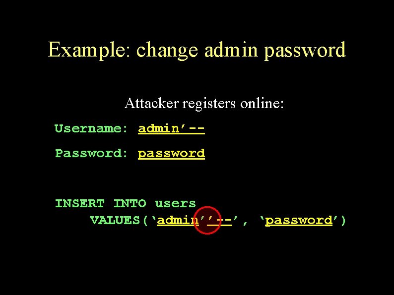 Example: change admin password Attacker registers online: Username: admin’-Password: password INSERT INTO users VALUES(‘admin’’--’,