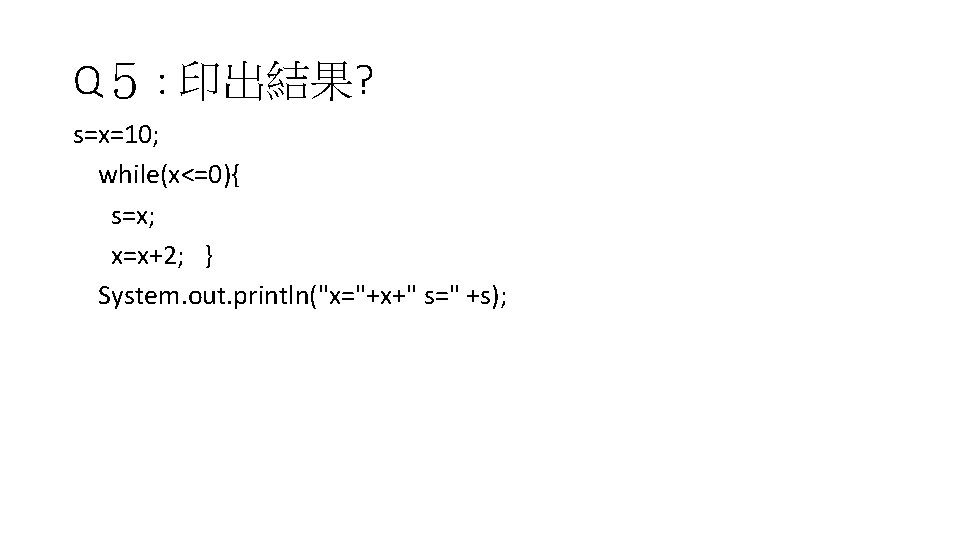 Q５ : 印出結果? s=x=10; while(x<=0){ s=x; x=x+2; } System. out. println("x="+x+" s=" +s); 