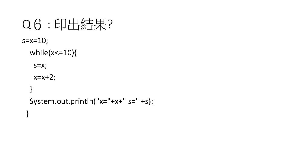 Q６ : 印出結果? s=x=10; while(x<=10){ s=x; x=x+2; } System. out. println("x="+x+" s=" +s); }