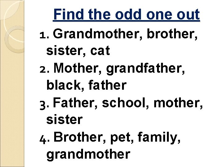 Find the odd one out 1. Grandmother, brother, sister, cat 2. Mother, grandfather, black,